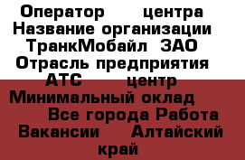 Оператор Call-центра › Название организации ­ ТранкМобайл, ЗАО › Отрасль предприятия ­ АТС, call-центр › Минимальный оклад ­ 30 000 - Все города Работа » Вакансии   . Алтайский край